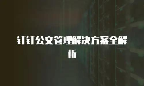 钉钉公文管理解决方案全解析