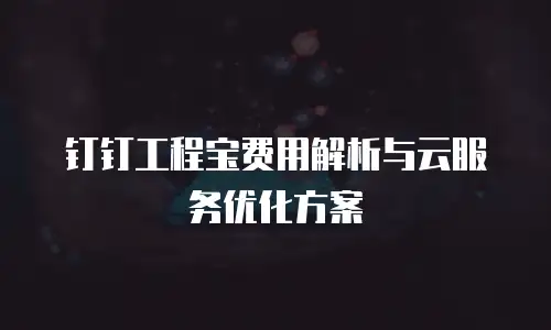 钉钉工程宝费用解析与云服务优化方案