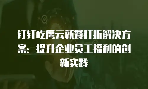 钉钉屹鹰云就餐打折解决方案：提升企业员工福利的创新实践