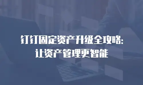 钉钉固定资产升级全攻略：让资产管理更智能
