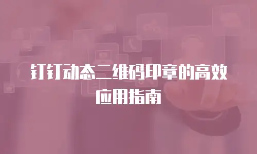钉钉动态二维码印章的高效应用指南