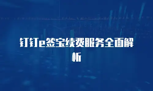 钉钉e签宝续费服务全面解析