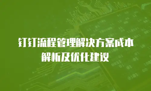 钉钉流程管理解决方案成本解析及优化建议