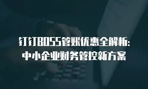 钉钉BOSS管账优惠全解析：中小企业财务管控新方案