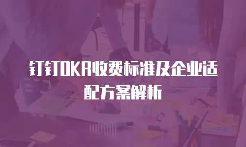 钉钉OKR收费标准及企业适配方案解析