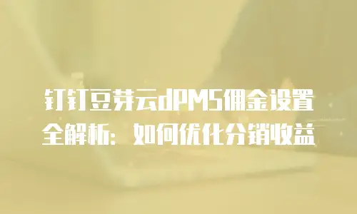 钉钉豆芽云dPMS佣金设置全解析：如何优化分销收益