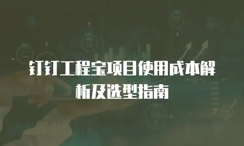 钉钉工程宝项目使用成本解析及选型指南