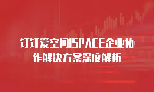 钉钉爱空间ISPACE企业协作解决方案深度解析