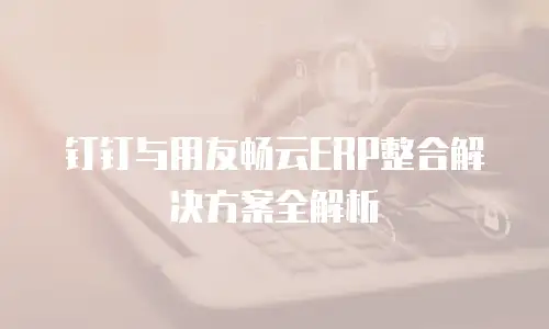 钉钉与用友畅云ERP整合解决方案全解析