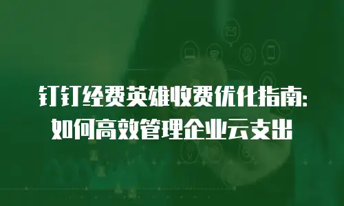 钉钉经费英雄收费优化指南：如何高效管理企业云支出