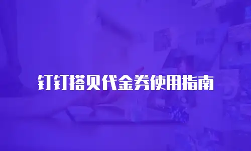 钉钉搭贝代金券使用指南