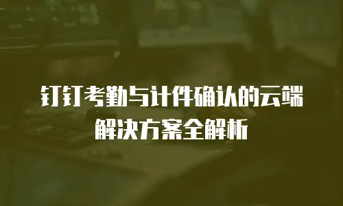 钉钉考勤与计件确认的云端解决方案全解析