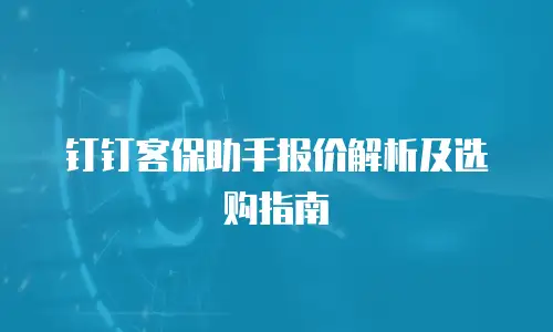 钉钉客保助手报价解析及选购指南