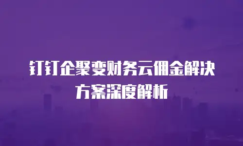钉钉企聚变财务云佣金解决方案深度解析