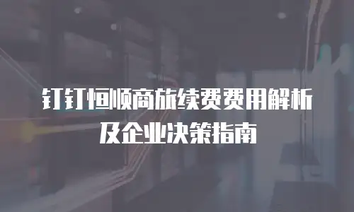 钉钉恒顺商旅续费费用解析及企业决策指南