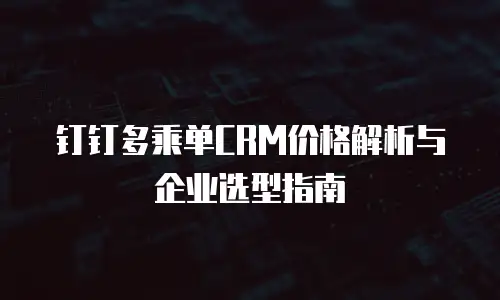 钉钉多乘单CRM价格解析与企业选型指南