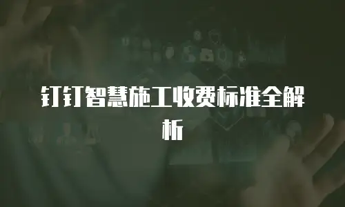 钉钉智慧施工收费标准全解析