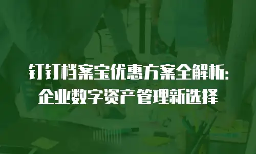 钉钉档案宝优惠方案全解析：企业数字资产管理新选择