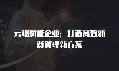 云端赋能企业：打造高效就餐管理新方案