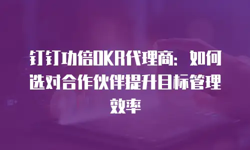 钉钉功倍OKR代理商：如何选对合作伙伴提升目标管理效率