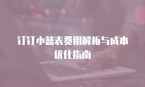 钉钉小蓝表费用解析与成本优化指南