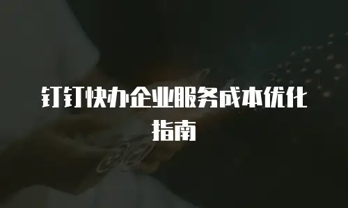 钉钉快办企业服务成本优化指南