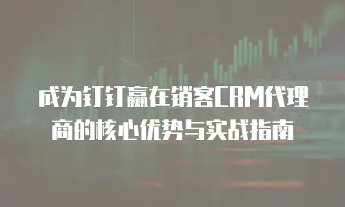 成为钉钉赢在销客CRM代理商的核心优势与实战指南