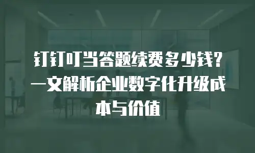 钉钉叮当答题续费多少钱？一文解析企业数字化升级成本与价值