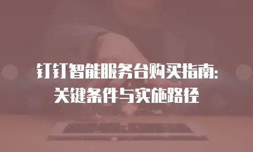 钉钉智能服务台购买指南：关键条件与实施路径