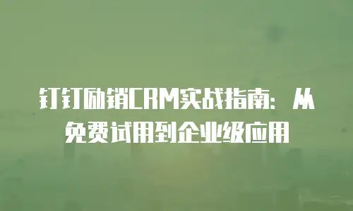 钉钉励销CRM实战指南：从免费试用到企业级应用