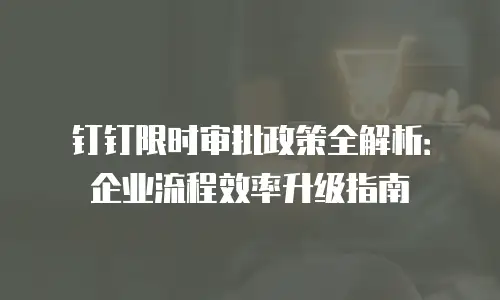 钉钉限时审批政策全解析：企业流程效率升级指南