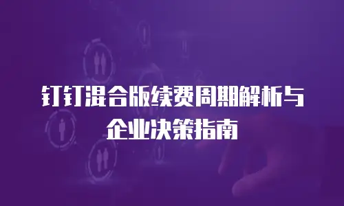钉钉混合版续费周期解析与企业决策指南