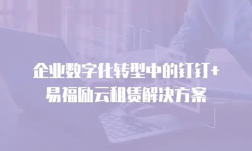企业数字化转型中的钉钉+易福励云租赁解决方案