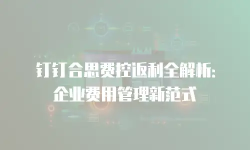 钉钉合思费控返利全解析：企业费用管理新范式