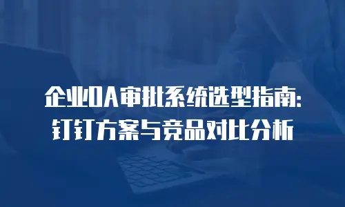企业OA审批系统选型指南：钉钉方案与竞品对比分析