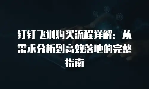 钉钉飞训购买流程详解：从需求分析到高效落地的完整指南
