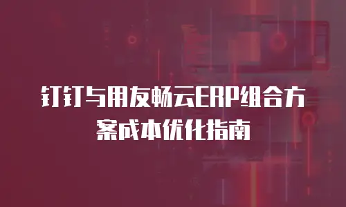 钉钉与用友畅云ERP组合方案成本优化指南