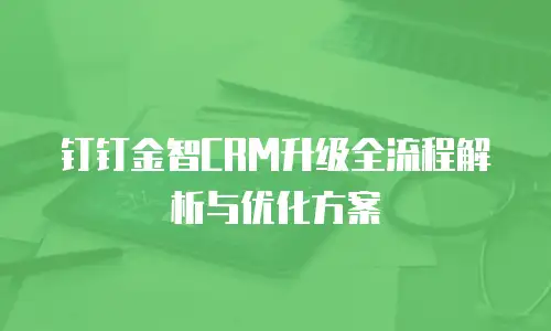 钉钉金智CRM升级全流程解析与优化方案
