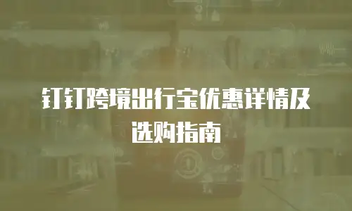 钉钉跨境出行宝优惠详情及选购指南