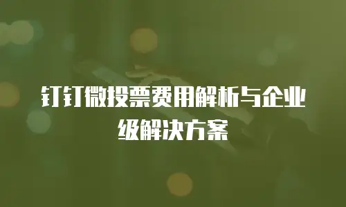 钉钉微投票费用解析与企业级解决方案