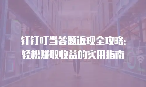 钉钉叮当答题返现全攻略：轻松赚取收益的实用指南