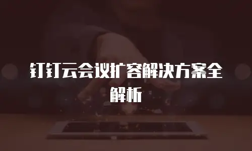 钉钉云会议扩容解决方案全解析