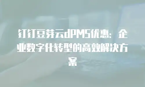 钉钉豆芽云dPMS优惠：企业数字化转型的高效解决方案