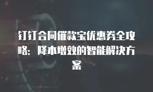 钉钉合同催款宝优惠券全攻略：降本增效的智能解决方案