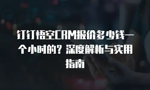 钉钉悟空CRM报价多少钱一个小时的？深度解析与实用指南