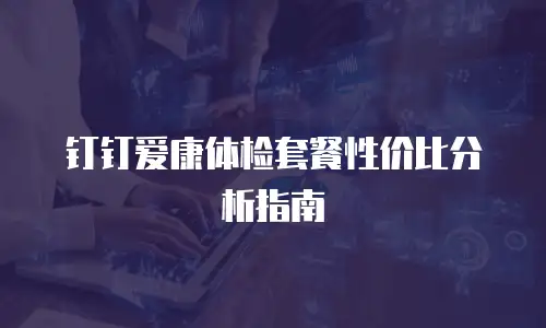 钉钉爱康体检套餐性价比分析指南