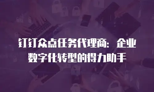钉钉众点任务代理商：企业数字化转型的得力助手