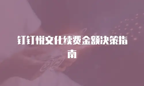 钉钉悦文化续费金额决策指南