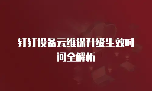 钉钉设备云维保升级生效时间全解析