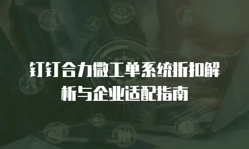 钉钉合力微工单系统折扣解析与企业适配指南